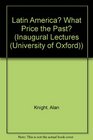 Latin AmericaWhat Price the Past An Inaugural Lecture Delivered Before the University of Oxford on 18 November 1993