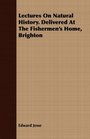 Lectures On Natural History Delivered At The Fishermen's Home Brighton