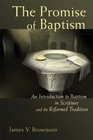 The Promise of Baptism An Introduction to Baptism in Scripture And the Reformed Tradition