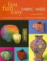 Fast Fun  Easy Fabric Vases 6 Sensational Shapes  Unlimited Possibilities