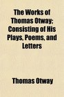 The Works of Thomas Otway Consisting of His Plays Poems and Letters