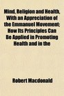 Mind Religion and Health With an Appreciation of the Emmanuel Movement How Its Principles Can Be Applied in Promoting Health and in the