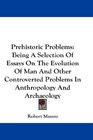 Prehistoric Problems Being A Selection Of Essays On The Evolution Of Man And Other Controverted Problems In Anthropology And Archaeology