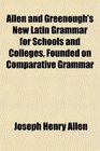 Allen and Greenough's New Latin Grammar for Schools and Colleges Founded on Comparative Grammar