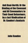 nti BaalBerith Or the Binding of the Covenant and All Covenanters to Their Good Behaviours by a Just Vindication of Dr Gauden's Analysis