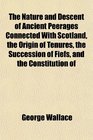 The Nature and Descent of Ancient Peerages Connected With Scotland the Origin of Tenures the Succession of Fiefs and the Constitution of
