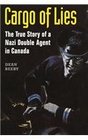 Cargo of Lies The True Story of a Nazi Double Agent in Canada