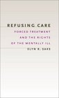 Refusing Care : Forced Treatment and the Rights of the Mentally Ill