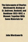 The Episcopate of Charles Wordsworth Bishop of St Andrews Dunkeld and Dunblane 18531892 a Memoir Together With Some Materials for