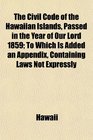 The Civil Code of the Hawaiian Islands Passed in the Year of Our Lord 1859 To Which Is Added an Appendix Containing Laws Not Expressly