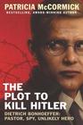 The Plot to Kill Hitler Dietrich Bonhoeffer: Pastor, Spy, Unlikely Hero
