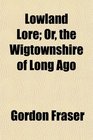 Lowland Lore Or the Wigtownshire of Long Ago