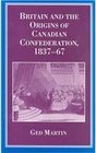 Britain and the Origins of Canadian Confederation 183767