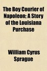 The Boy Courier of Napoleon A Story of the Louisiana Purchase