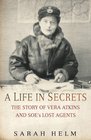 A Life in Secrets The Story of Vera Atkins and the Lost Agents of SOE