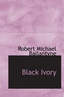 Black Ivory A Tale of Adventure Among the Slavers of East Afri