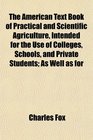 The American Text Book of Practical and Scientific Agriculture Intended for the Use of Colleges Schools and Private Students As Well as for