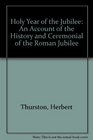 Holy Year of the Jubilee An Account of the History and Ceremonial of the Roman Jubilee