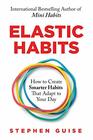 Elastic Habits How to Create Smarter Habits That Adapt to Your Day