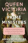 Queen Victoria and Her Prime Ministers Her Life the Imperial Ideal and the Politics and Turmoil That Shaped Her Extraordinary Reign