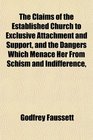 The Claims of the Established Church to Exclusive Attachment and Support and the Dangers Which Menace Her From Schism and Indifference