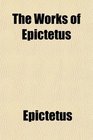 The Works of Epictetus  Consisting of His Discourses in Four Books the Enchiridion and Fragments