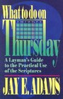 What to Do on Thursday A Layman's Guide to the Practical Use of the Scriptures