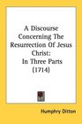 A Discourse Concerning The Resurrection Of Jesus Christ In Three Parts
