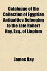 Catalogue of the Collection of Egyptian Antiquities Belonging to the Late Robert Hay Esq of Linplum