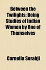 Between the Twilights Being Studies of Indian Women by One of Themselves