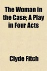 The Woman in the Case A Play in Four Acts