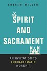Spirit and Sacrament An Invitation to Eucharismatic Worship