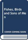FISHES BIRDS AND SONS OF MEN