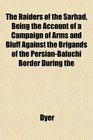 The Raiders of the Sarhad Being the Account of a Campaign of Arms and Bluff Against the Brigands of the PersianBaluchi Border During the