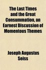 The Last Times and the Great Consummation an Earnest Discussion of Momentous Themes