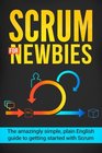 Scrum for Newbies The Amazingly Simple Plain English Guide To Getting Started With Scrum