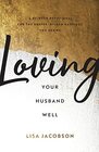 Loving Your Husband Well A 52Week Devotional for the Deeper Richer Marriage You Desire