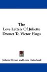 The Love Letters Of Juliette Drouet To Victor Hugo