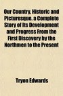 Our Country Historic and Picturesque a Complete Story of Its Development and Progress From the First Discovery by the Northmen to the Present