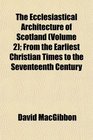The Ecclesiastical Architecture of Scotland  From the Earliest Christian Times to the Seventeenth Century
