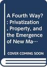 A Fourth Way Privatization Property and the Emergence of New Market Economies