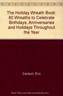 The Holiday Wreath Book 80 Wreaths to Celebrate Birthdays Anniversaries  Holidays Throughout the Year