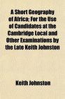A Short Geography of Africa For the Use of Candidates at the Cambridge Local and Other Examinations by the Late Keith Johnston
