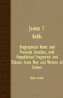 James T Fields  Biographical Notes And Personal Sketches With Unpublished Fragments And Tributes From Men And Women Of Letters