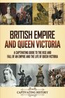 British Empire and Queen Victoria A Captivating Guide to the Rise and Fall of an Empire and the Life of Queen Victoria