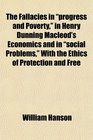 The Fallacies in progress and Poverty in Henry Dunning Macleod's Economics and in social Problems With the Ethics of Protection and Free