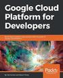 Google Cloud Platform for Developers Build highly scalable cloud solutions with the power of Google Cloud Platform