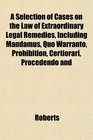 A Selection of Cases on the Law of Extraordinary Legal Remedies Including Mandamus Quo Warranto Prohibition Certiorari Procedendo and