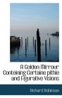 A Golden Mirrour Conteining Certaine pithie and Figurative Visions