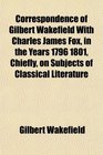 Correspondence of Gilbert Wakefield With Charles James Fox in the Years 1796 1801 Chiefly on Subjects of Classical Literature